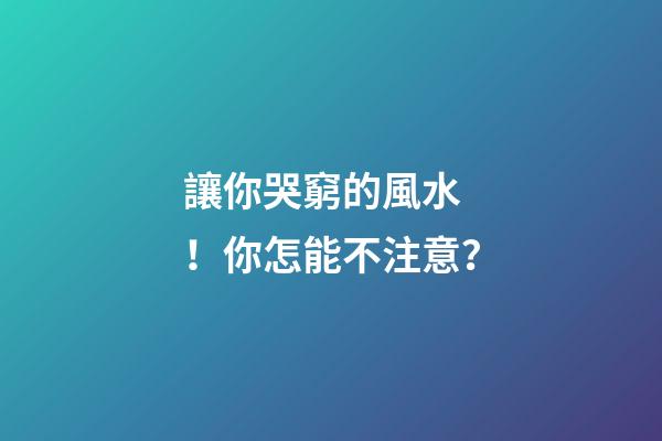 讓你哭窮的風水！你怎能不注意？